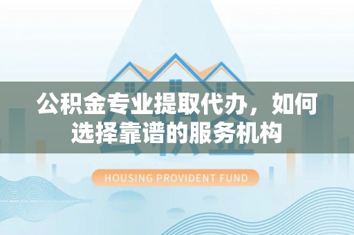 滕州公积金专业提取代办，如何选择靠谱的服务机构