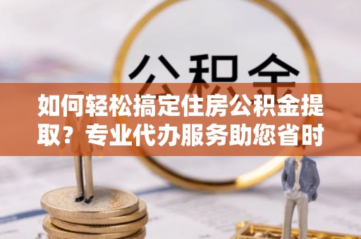 滕州如何轻松搞定住房公积金提取？专业代办服务助您省时省心