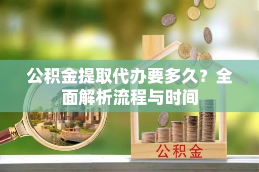 滕州公积金提取代办要多久？全面解析流程与时间
