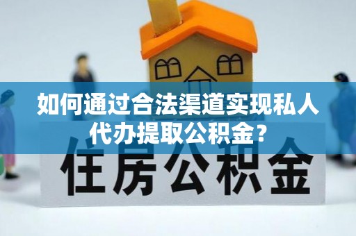 滕州如何通过合法渠道实现私人代办提取公积金？