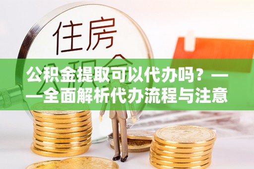 滕州公积金提取可以代办吗？——全面解析代办流程与注意事项