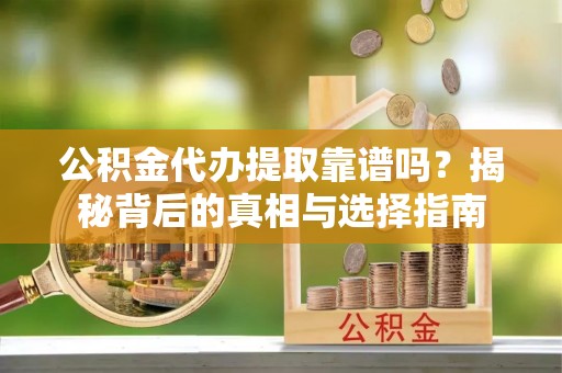 滕州公积金代办提取靠谱吗？揭秘背后的真相与选择指南